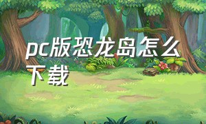 pc版恐龙岛怎么下载（电脑怎么下载恐龙岛）