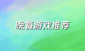 晚餐游戏推荐（爱心晚餐游戏介绍）