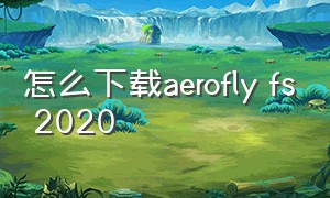 怎么下载aerofly fs 2020（怎么下载aerofly fs 2023）