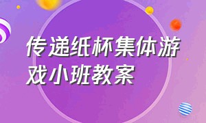 传递纸杯集体游戏小班教案