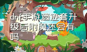 dnf手游遗迹套升级后附魔还会有吗