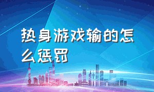 热身游戏输的怎么惩罚（个人游戏输了有什么惩罚方法）