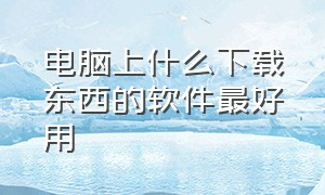 电脑上什么下载东西的软件最好用