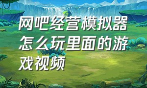 网吧经营模拟器怎么玩里面的游戏视频