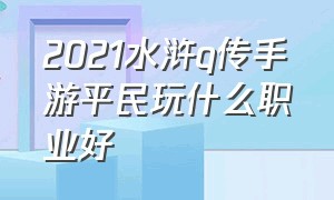 2021水浒q传手游平民玩什么职业好