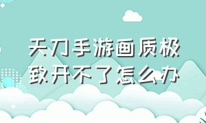 天刀手游画质极致开不了怎么办