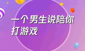 一个男生说陪你打游戏（一个男生愿意陪你打游戏是为什么）