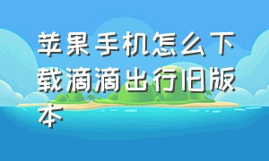 苹果手机怎么下载滴滴出行旧版本