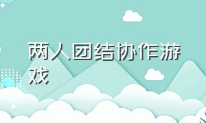 两人团结协作游戏（团结协作互帮互助游戏）