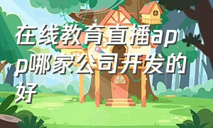 在线教育直播app哪家公司开发的好