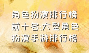 角色扮演排行榜前十名:大型角色扮演手游排行榜（最新角色扮演手游排行榜前十名）