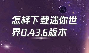 怎样下载迷你世界0.43.6版本（怎么下载迷你世界0.49.0版本）