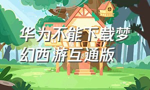华为不能下载梦幻西游互通版