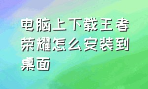 电脑上下载王者荣耀怎么安装到桌面