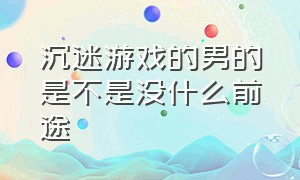 沉迷游戏的男的是不是没什么前途