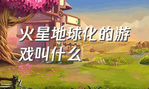 火星地球化的游戏叫什么（在火星建造一个穹顶的游戏叫什么）