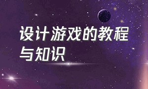 设计游戏的教程与知识（设计游戏的教程与知识有哪些）