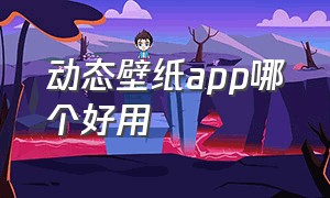 动态壁纸app哪个好用（动态壁纸软件app推荐免费且好用）