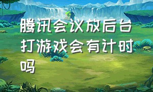 腾讯会议放后台打游戏会有计时吗