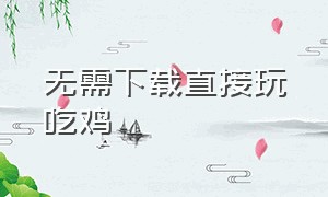 无需下载直接玩吃鸡（不用下载任何软件就可以玩吃鸡）