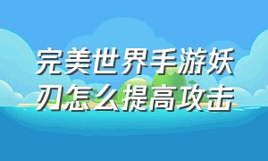 完美世界手游妖刃怎么提高攻击