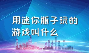 用迷你瓶子玩的游戏叫什么