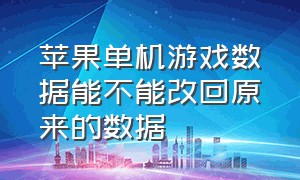 苹果单机游戏数据能不能改回原来的数据（苹果单机游戏数据能不能改回原来的数据包）