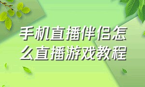 手机直播伴侣怎么直播游戏教程（手机和直播伴侣怎么同步直播游戏）