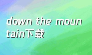 down the mountain下载（themountain完整版下载）