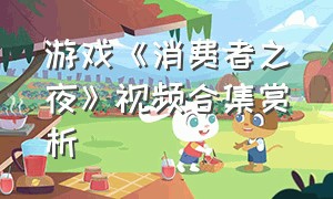 游戏《消费者之夜》视频合集赏析（消费者之夜游戏视频完整版）