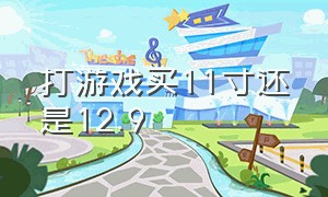 打游戏买11寸还是12.9