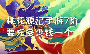 桃花源记手游7阶要充多少钱一个