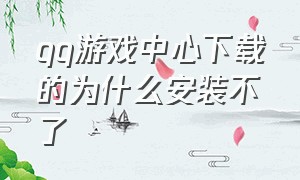 qq游戏中心下载的为什么安装不了