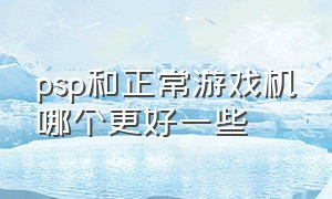 psp和正常游戏机哪个更好一些