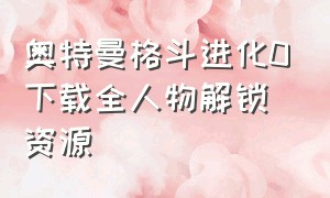 奥特曼格斗进化0下载全人物解锁资源