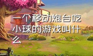 一个移动炮台吃小球的游戏叫什么