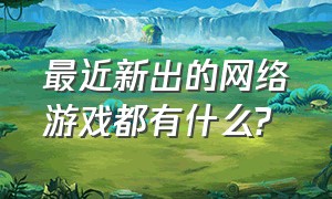 最近新出的网络游戏都有什么?