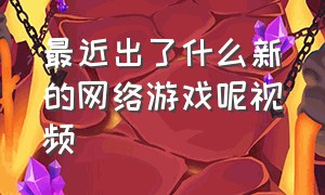 最近出了什么新的网络游戏呢视频（最新出的大型网络游戏）