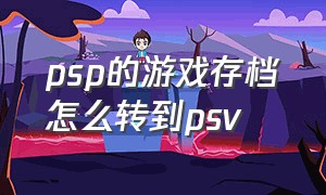 psp的游戏存档怎么转到psv