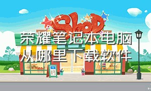 荣耀笔记本电脑从哪里下载软件（荣耀笔记本商店下载的软件在哪里）