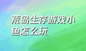 荒岛生存游戏小鱼怎么玩（荒岛生存游戏）