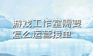 游戏工作室需要怎么运营接单