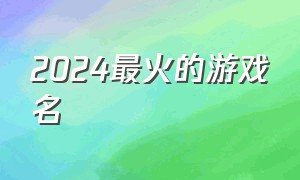 2024最火的游戏名（2024最火游戏名免费）