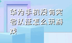 华为手机没有实名认证怎么玩游戏