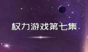 权力游戏第七集（权力游戏第七季在线看完整版全集免费）