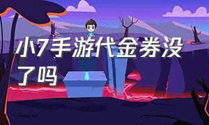 小7手游代金券没了吗（小7手游代金券没了吗怎么办）