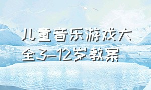 儿童音乐游戏大全3-12岁教案