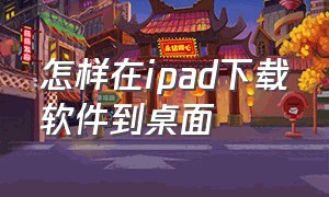 怎样在ipad下载软件到桌面（ipad下载的文件怎么安装到桌面）