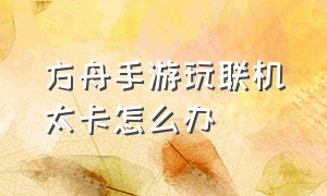 方舟手游玩联机太卡怎么办（方舟手游服务器卡顿怎么解决）