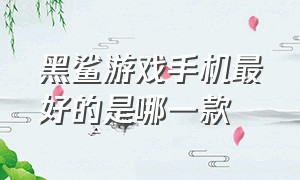 黑鲨游戏手机最好的是哪一款